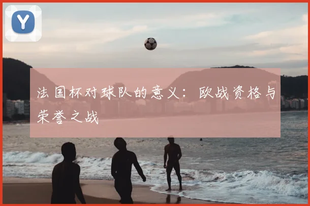 法国杯对球队的意义:欧战资格与荣誉之战