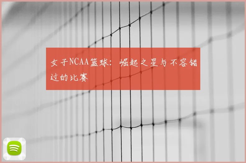 女子NCAA篮球:崛起之星与不容错过的比赛