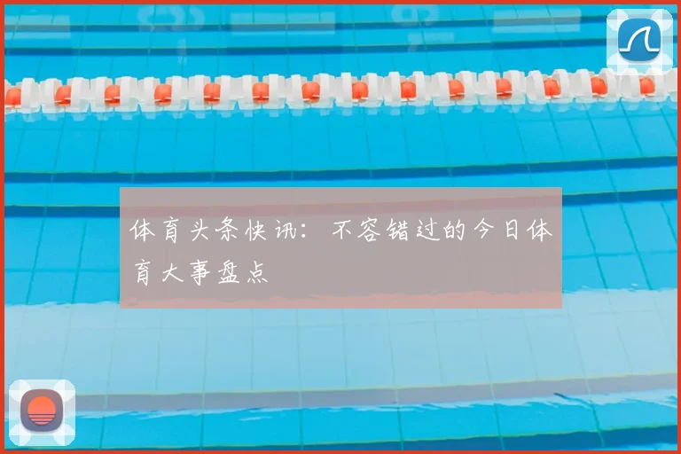 体育头条快讯:不容错过的今日体育大事盘点