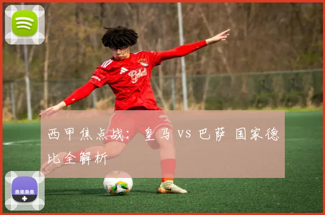 西甲焦点战：皇马 vs 巴萨 国家德比全解析