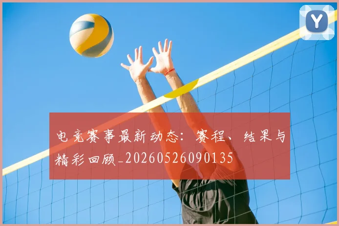 电竞赛事最新动态:赛程、结果与精彩回顾_20260526090135