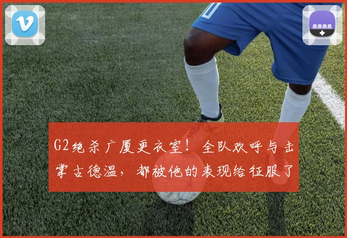 G2绝杀广厦更衣室!全队欢呼与击掌古德温,都被他的表现给征服了
