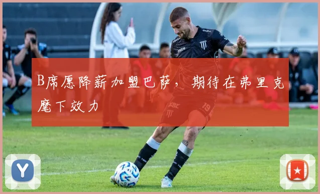 B席愿降薪加盟巴萨,期待在弗里克麾下效力
