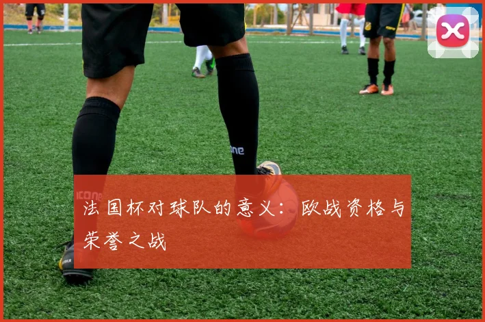 法国杯对球队的意义:欧战资格与荣誉之战