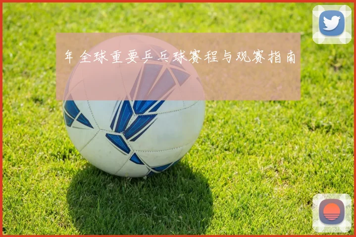 年全球重要乒乓球赛程与观赛指南