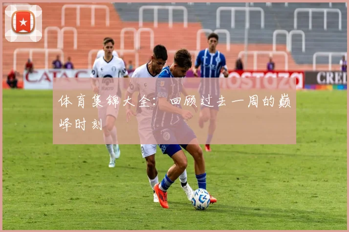 体育集锦大全:回顾过去一周的巅峰时刻