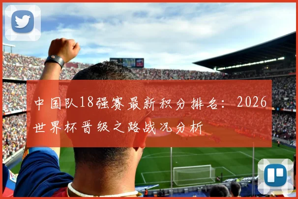 中国队18强赛最新积分排名:2026世界杯晋级之路战况分析