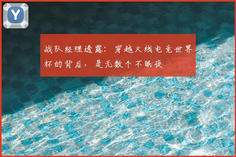 战队经理透露:穿越火线电竞世界杯的背后,是无数个不眠夜