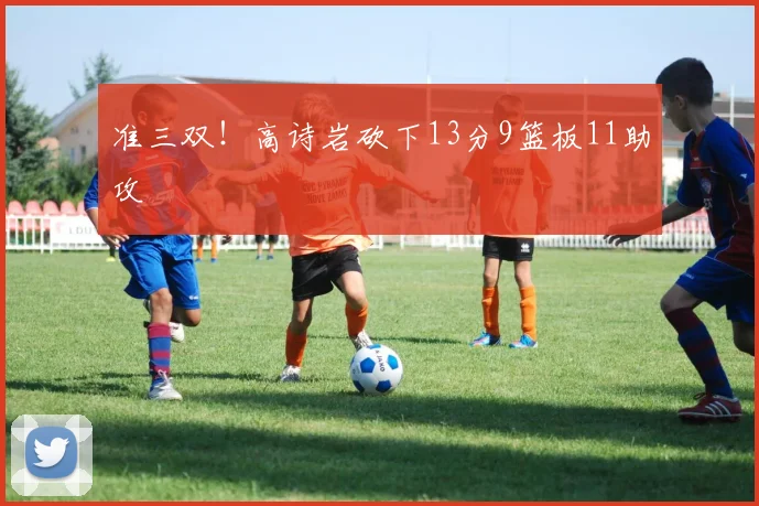 准三双!高诗岩砍下13分9篮板11助攻