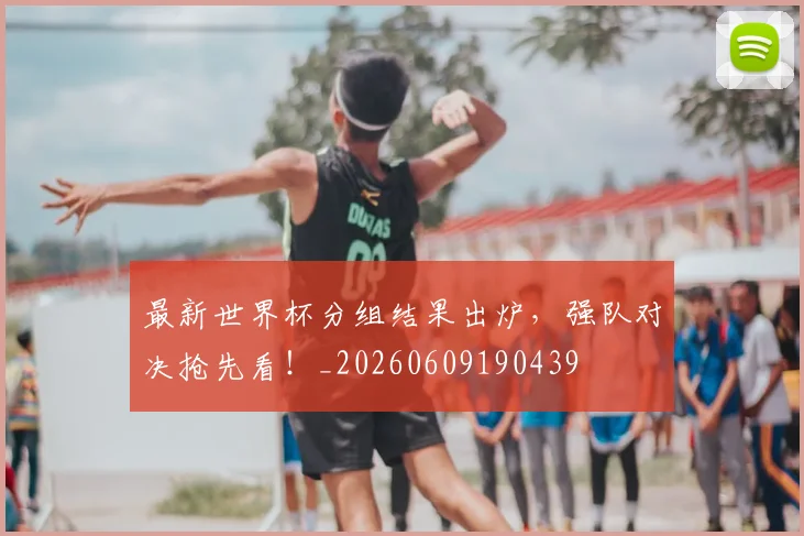 最新世界杯分组结果出炉,强队对决抢先看!_20260609190439