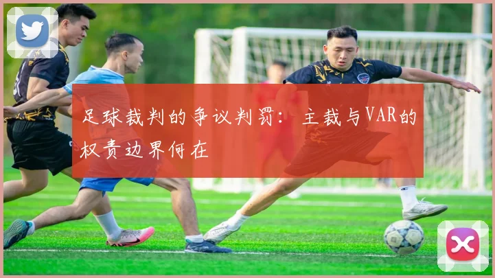 足球裁判的争议判罚:主裁与VAR的权责边界何在