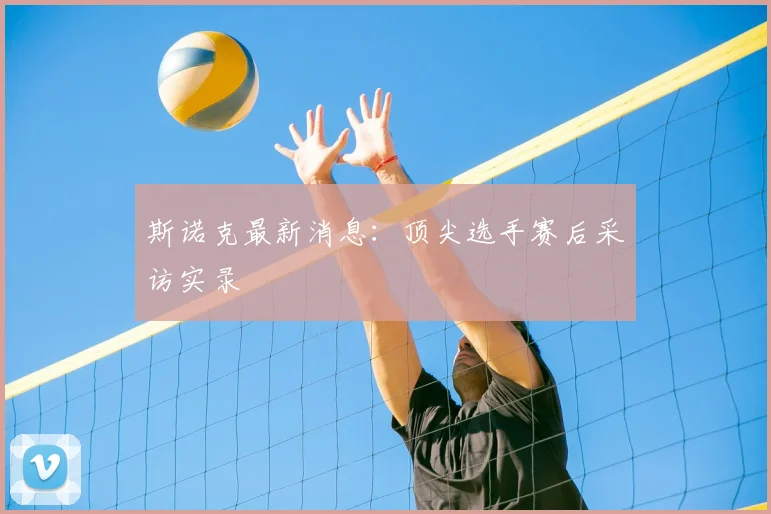 斯诺克最新消息：顶尖选手赛后采访实录