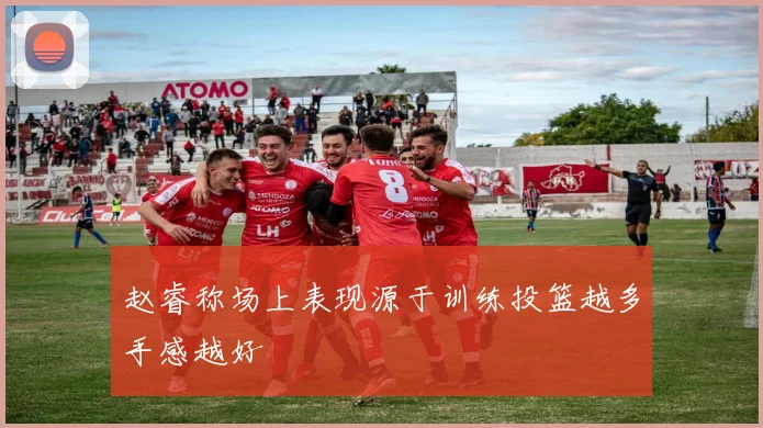 赵睿称场上表现源于训练投篮越多手感越好