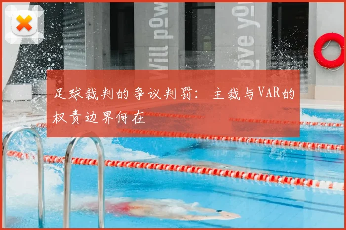 足球裁判的争议判罚:主裁与VAR的权责边界何在
