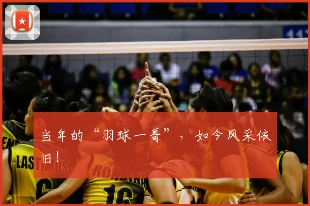 当年的“羽球一哥”,如今风采依旧!