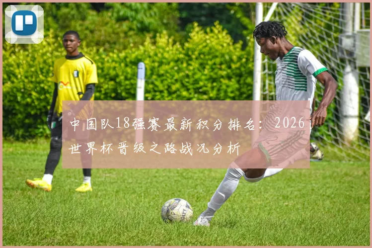 中国队18强赛最新积分排名:2026世界杯晋级之路战况分析