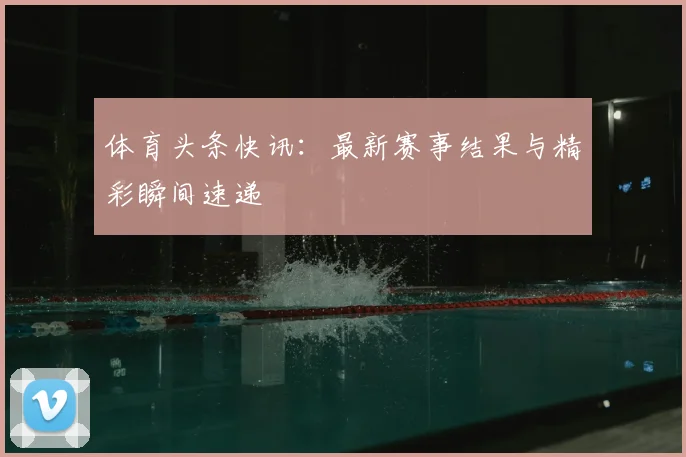 体育头条快讯:最新赛事结果与精彩瞬间速递