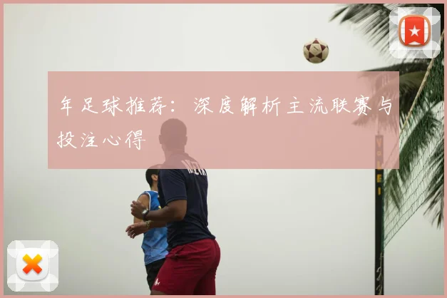年足球推荐:深度解析主流联赛与投注心得
