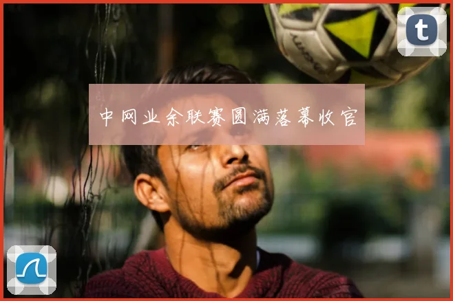 中网业余联赛圆满落幕收官