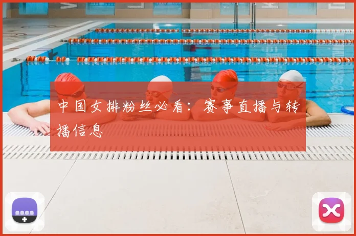 中国女排粉丝必看：赛事直播与转播信息