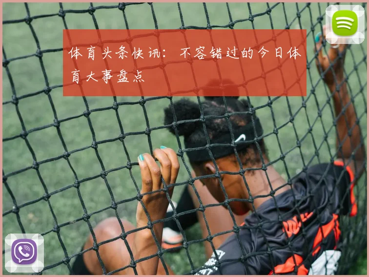 体育头条快讯:不容错过的今日体育大事盘点
