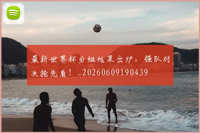 最新世界杯分组结果出炉,强队对决抢先看!_20260609190439