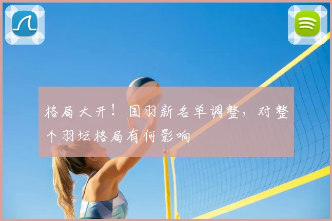 格局大开!国羽新名单调整,对整个羽坛格局有何影响