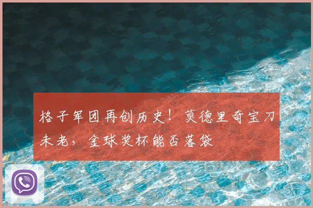 格子军团再创历史!莫德里奇宝刀未老,金球奖杯能否落袋