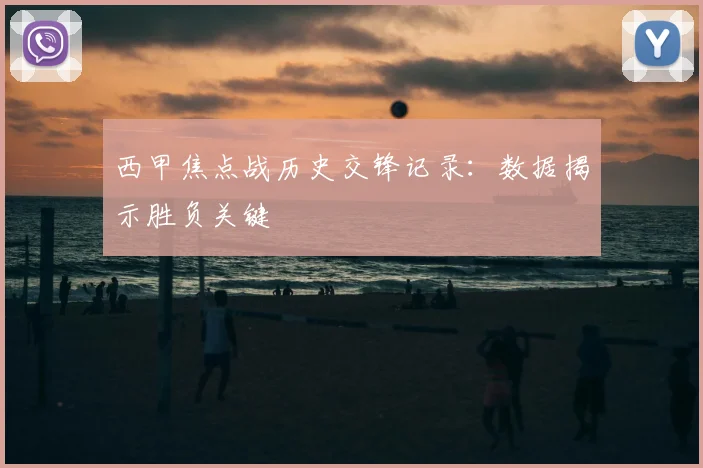 西甲焦点战历史交锋记录:数据揭示胜负关键