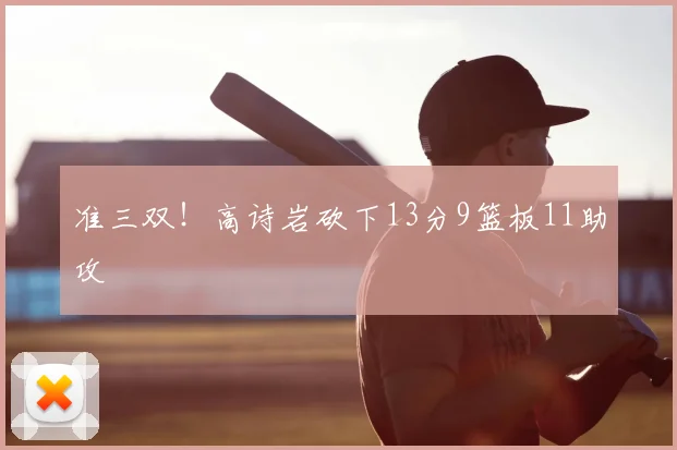 准三双!高诗岩砍下13分9篮板11助攻