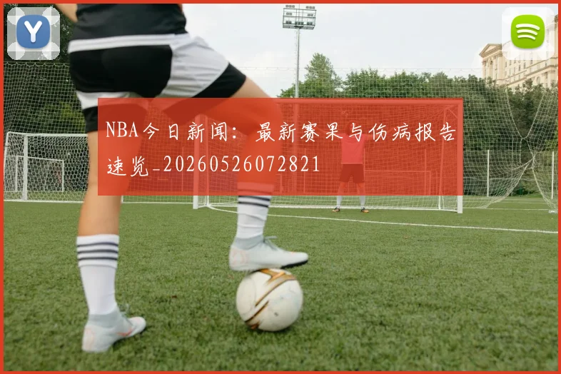 NBA今日新闻:最新赛果与伤病报告速览_20260526072821